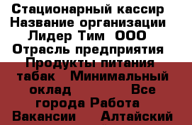 Стационарный кассир › Название организации ­ Лидер Тим, ООО › Отрасль предприятия ­ Продукты питания, табак › Минимальный оклад ­ 23 600 - Все города Работа » Вакансии   . Алтайский край